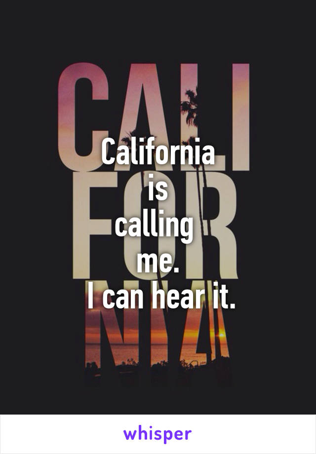 California
 is 
calling 
me.
 I can hear it.