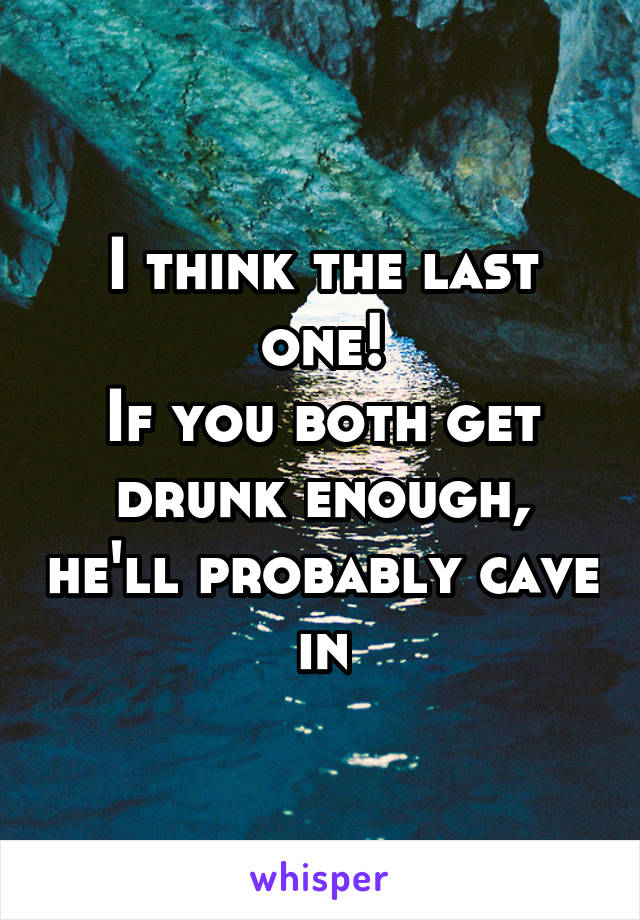 I think the last one!
If you both get drunk enough, he'll probably cave in