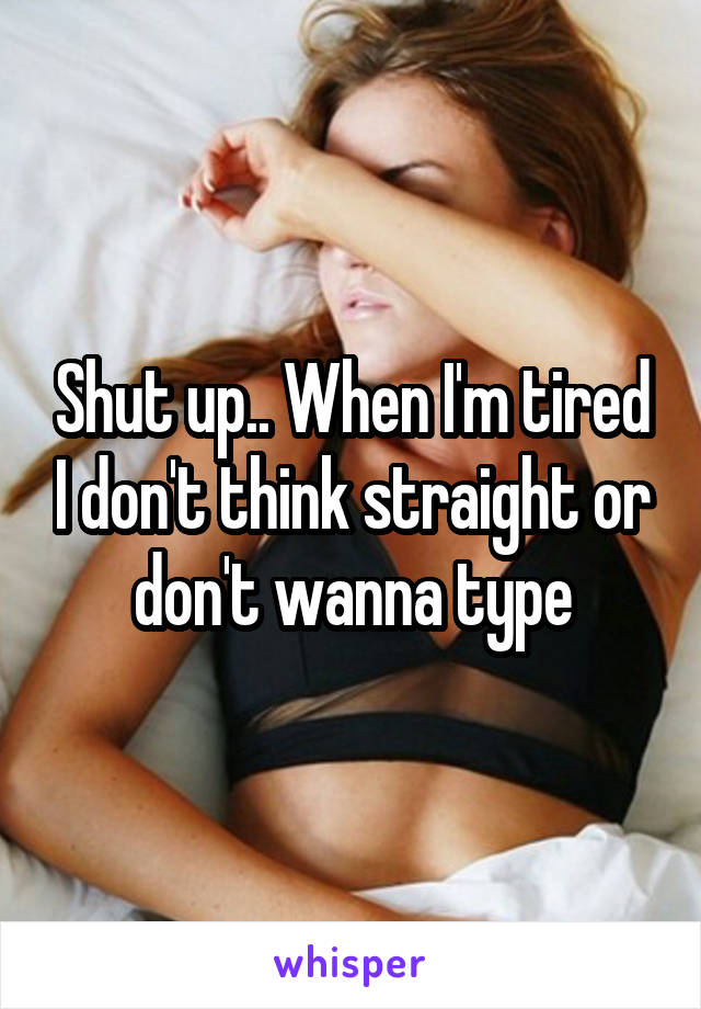Shut up.. When I'm tired I don't think straight or don't wanna type