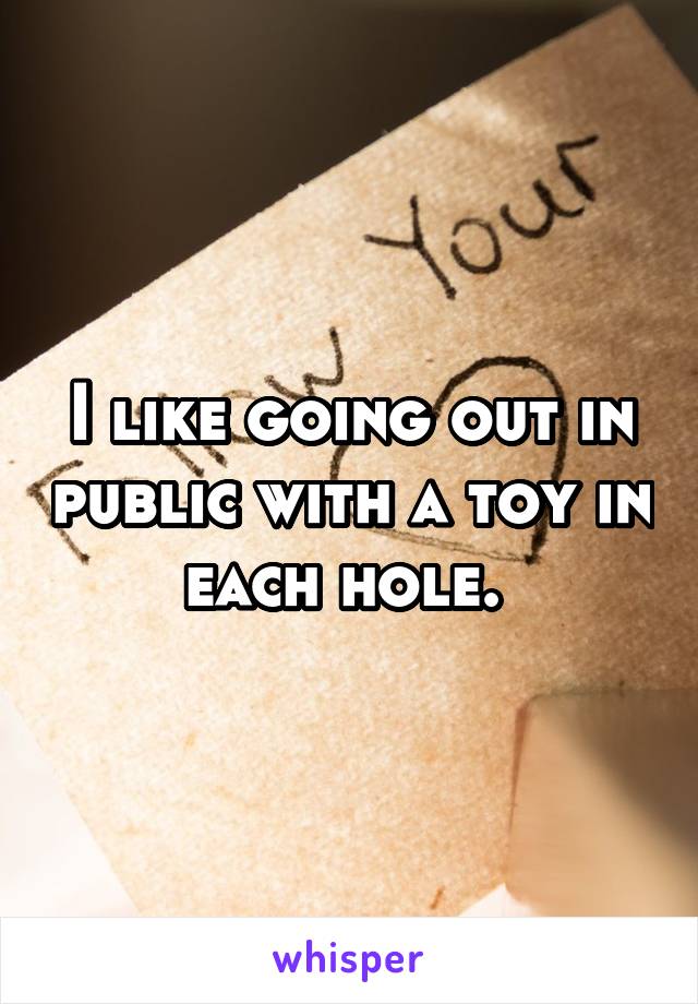 I like going out in public with a toy in each hole. 