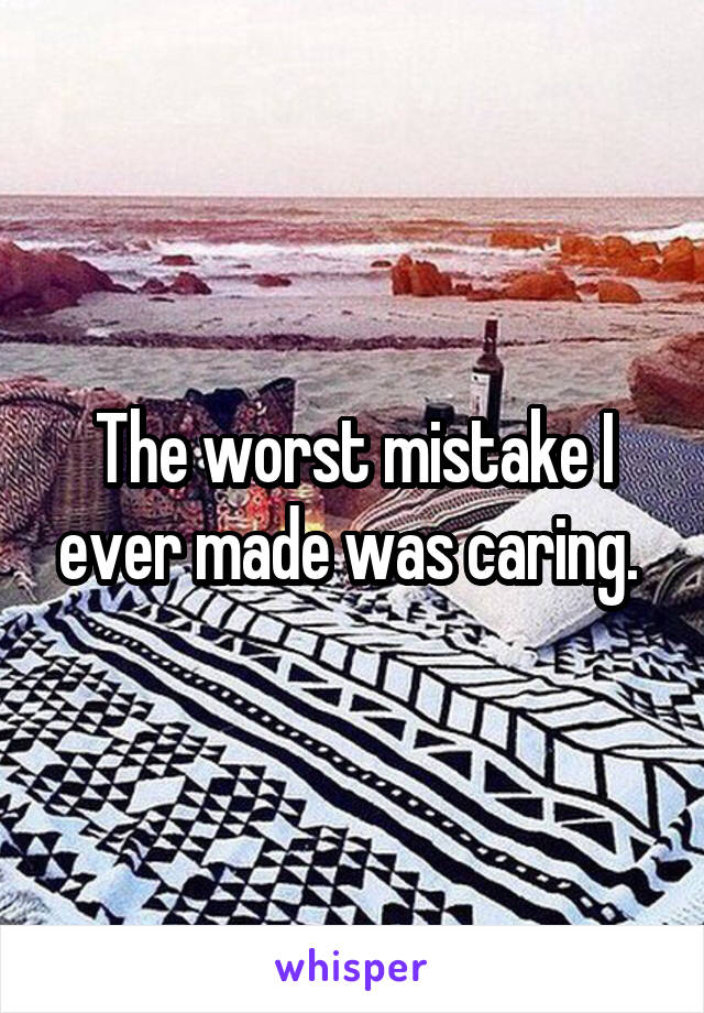 The worst mistake I ever made was caring. 