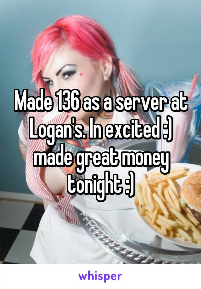 Made 136 as a server at Logan's. In excited :) made great money tonight :)