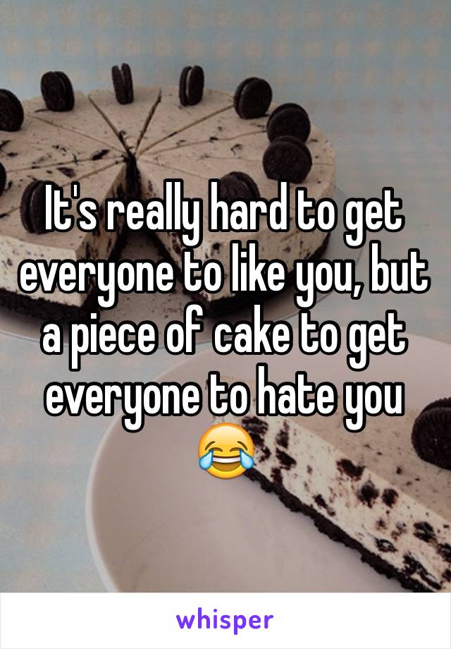 It's really hard to get everyone to like you, but a piece of cake to get everyone to hate you 😂