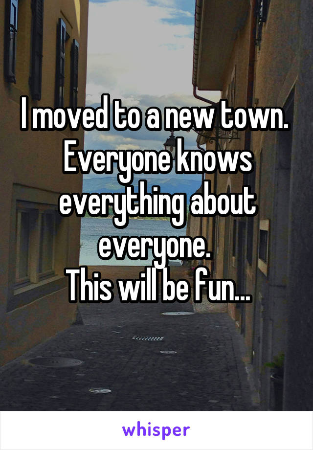 I moved to a new town. 
Everyone knows everything about everyone. 
This will be fun...
