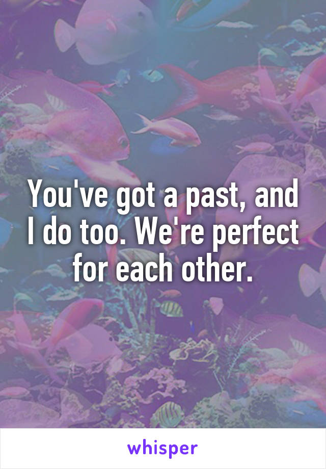 You've got a past, and I do too. We're perfect for each other.
