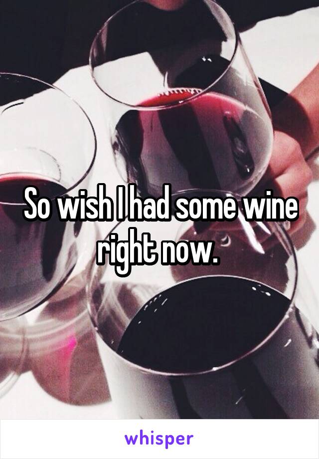 So wish I had some wine right now. 