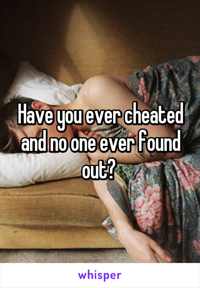 Have you ever cheated and no one ever found out? 