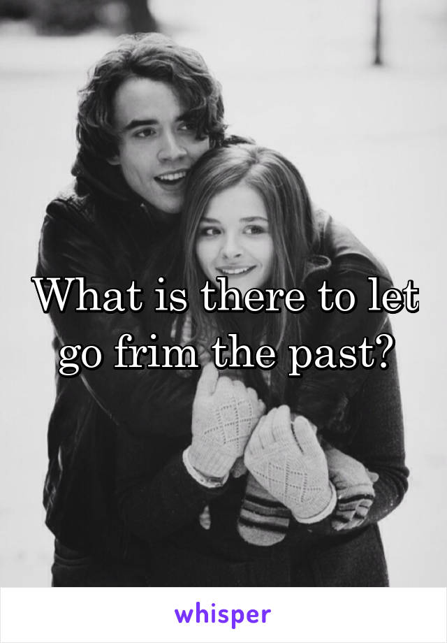 What is there to let go frim the past?