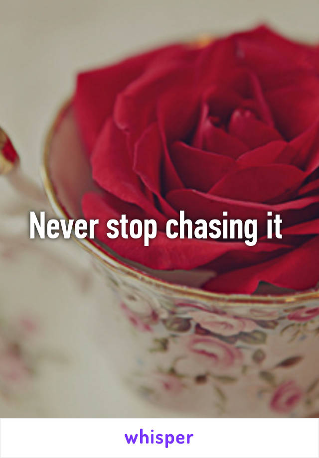 Never stop chasing it 