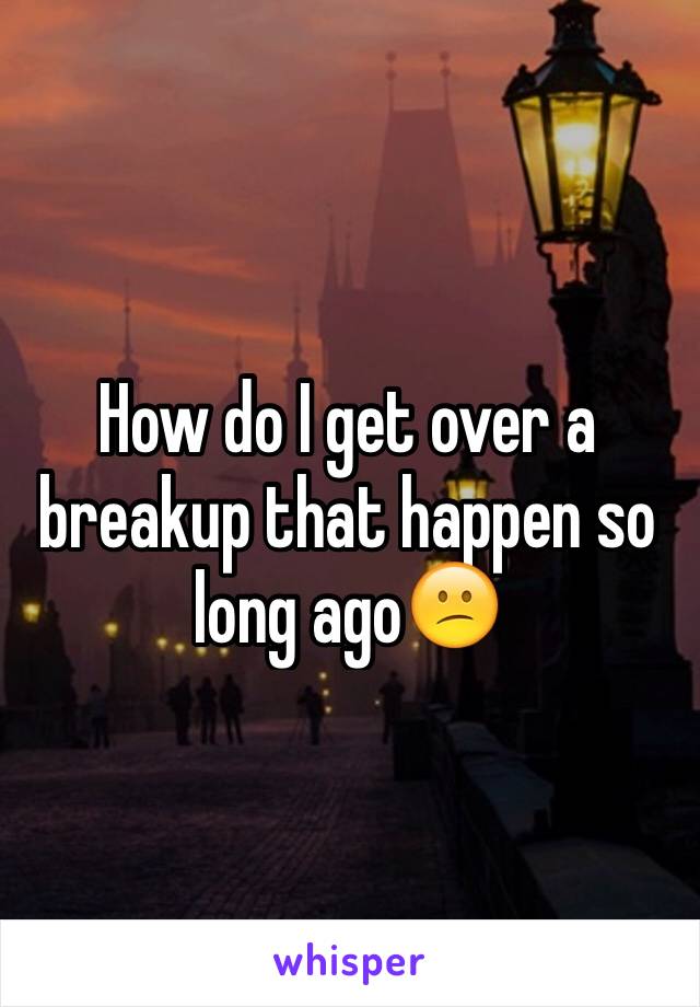 How do I get over a breakup that happen so long agoðŸ˜•