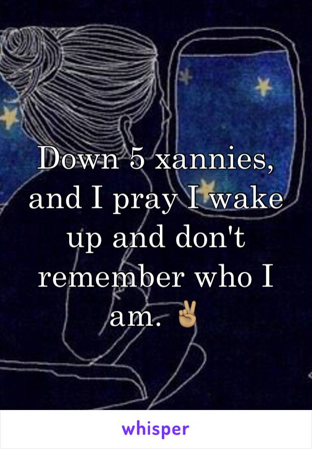Down 5 xannies, and I pray I wake up and don't remember who I am. ✌🏽️
