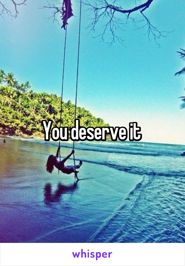 You deserve it 