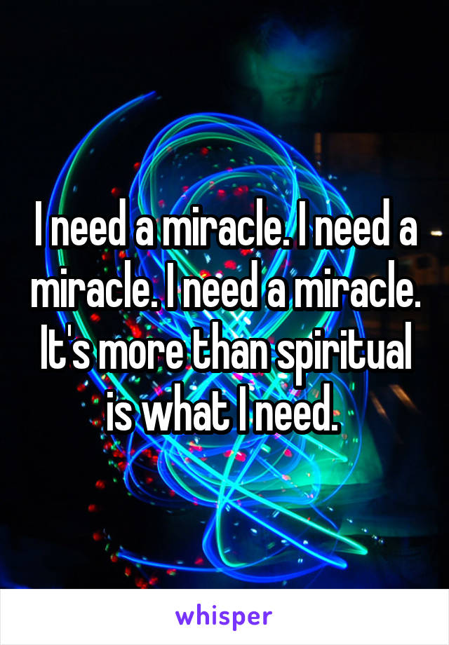 I need a miracle. I need a miracle. I need a miracle. It's more than spiritual is what I need. 