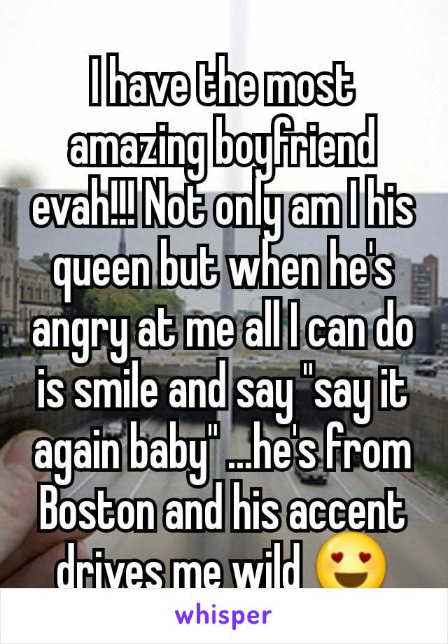 I have the most amazing boyfriend evah!!! Not only am I his queen but when he's angry at me all I can do is smile and say "say it again baby" ...he's from Boston and his accent drives me wild 😍