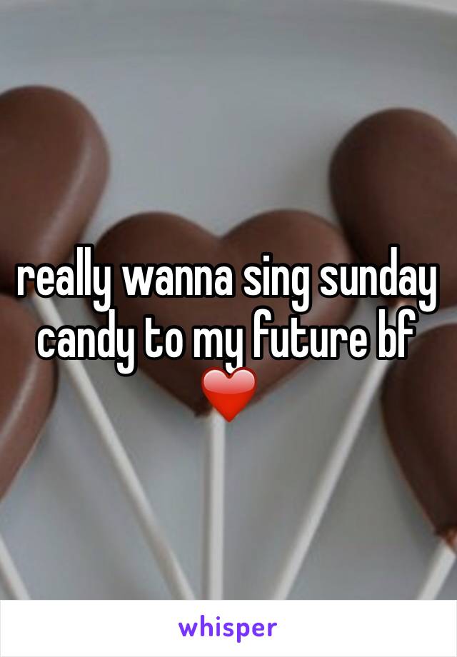 really wanna sing sunday candy to my future bf ❤️