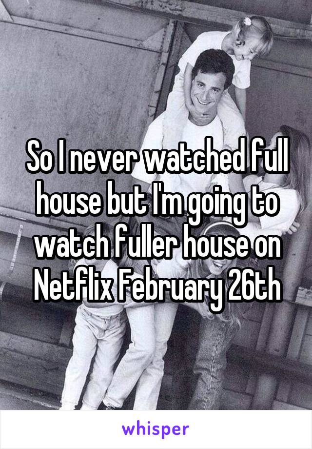 So I never watched full house but I'm going to watch fuller house on Netflix February 26th