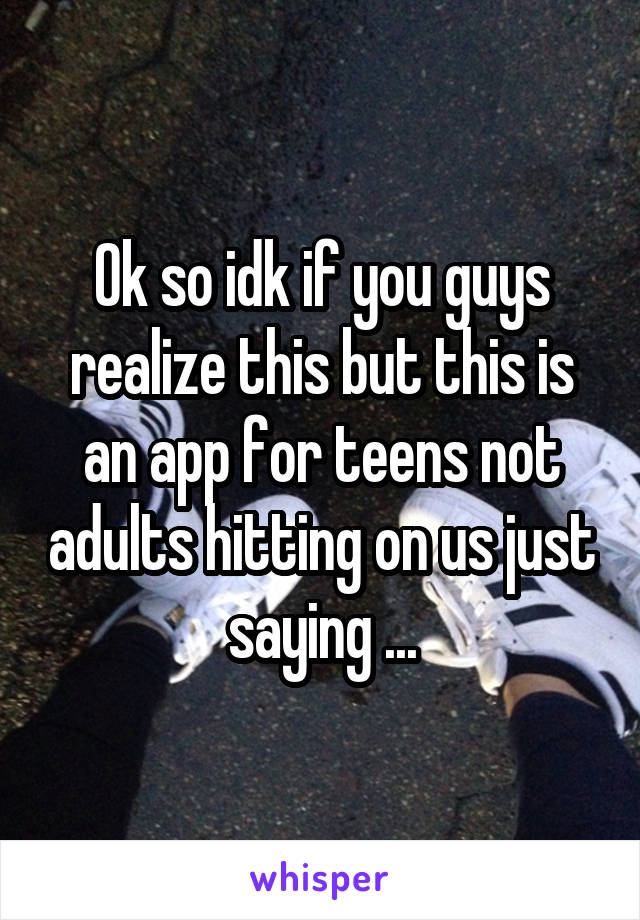 Ok so idk if you guys realize this but this is an app for teens not adults hitting on us just saying ...