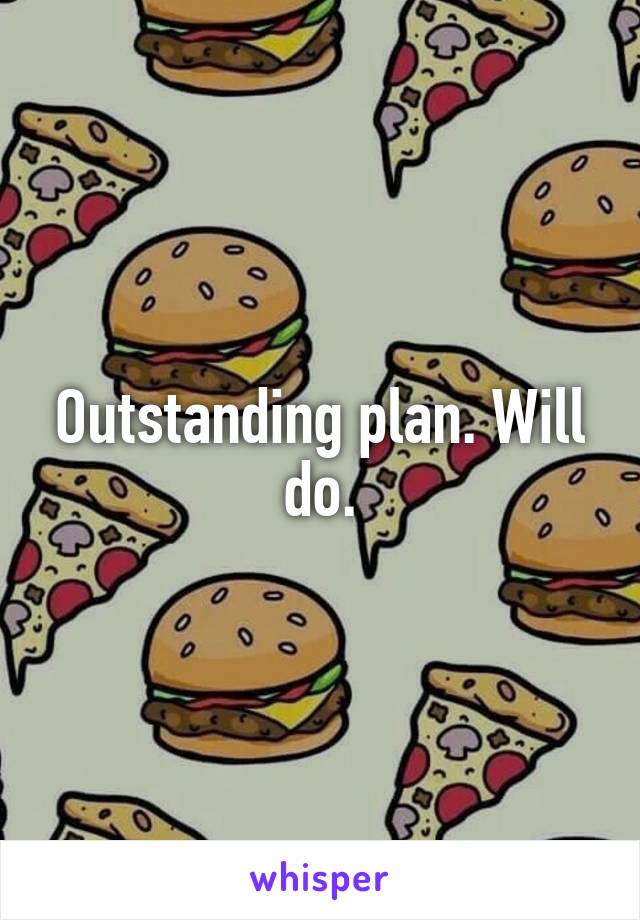 Outstanding plan. Will do.