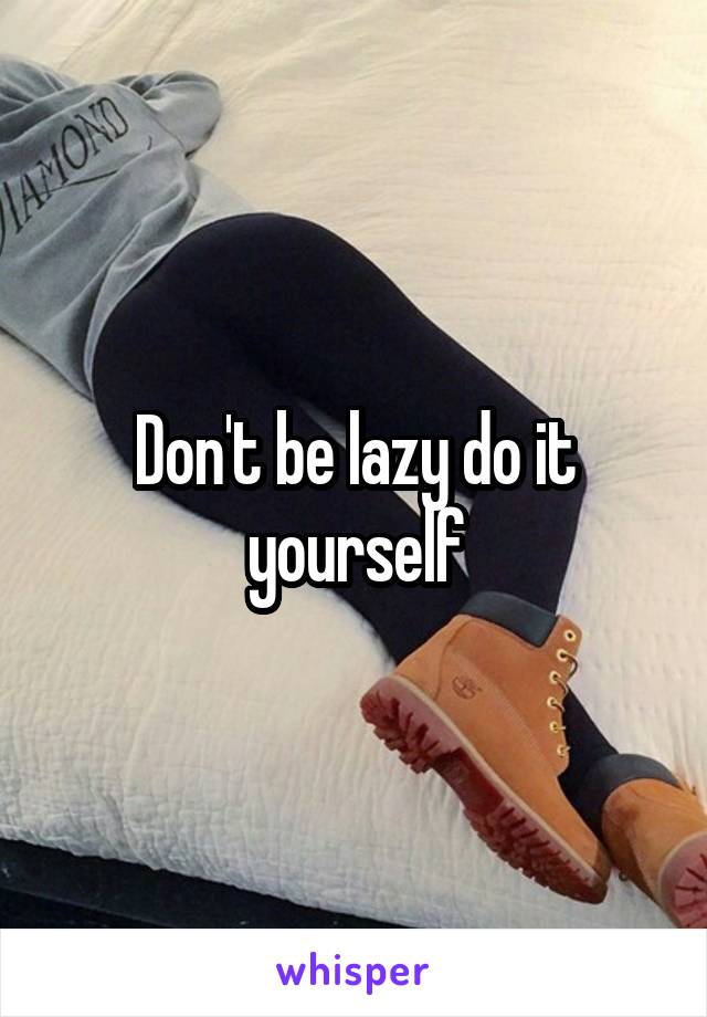 Don't be lazy do it yourself