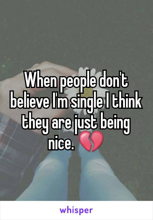 When people don't believe I'm single I think they are just being nice. 💔