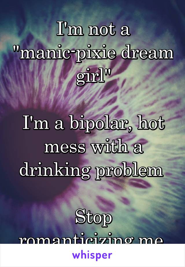 I'm not a "manic-pixie dream girl"

I'm a bipolar, hot mess with a drinking problem 

Stop romanticizing me 