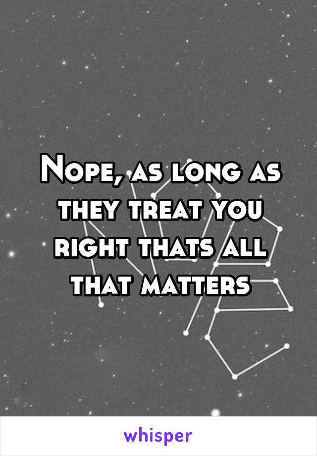 Nope, as long as they treat you right thats all that matters