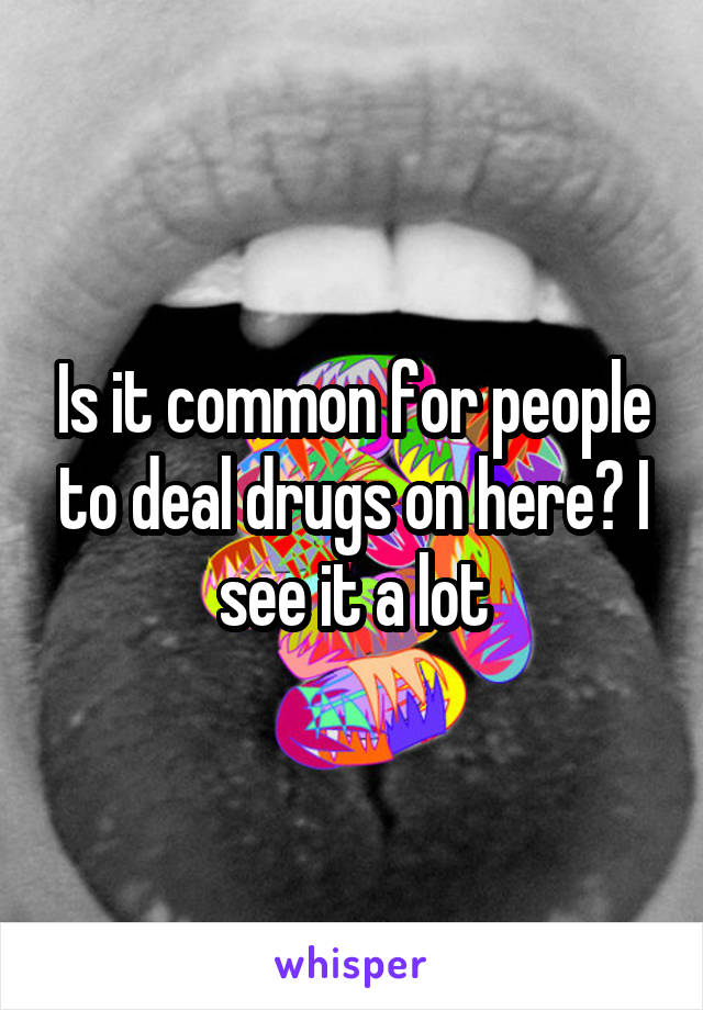 Is it common for people to deal drugs on here? I see it a lot