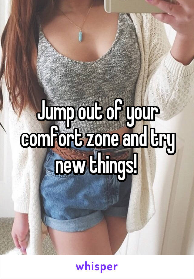 Jump out of your comfort zone and try new things! 