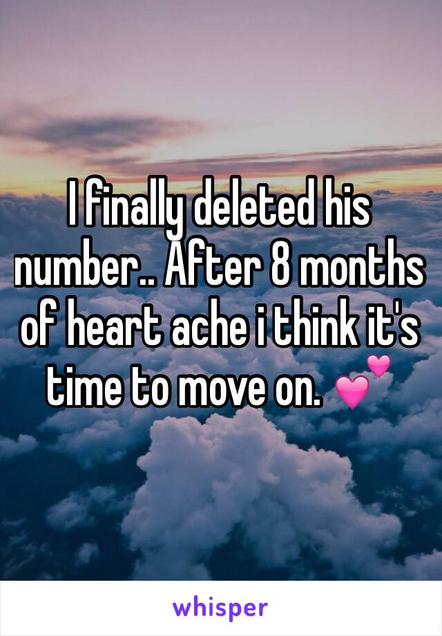 I finally deleted his number.. After 8 months of heart ache i think it's time to move on. 💕 