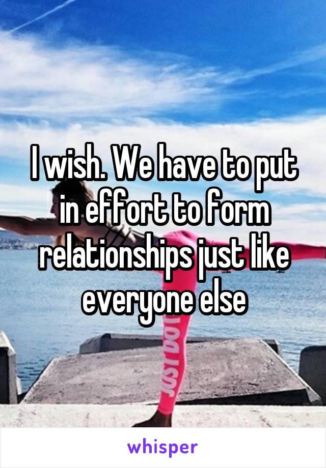 I wish. We have to put in effort to form relationships just like everyone else