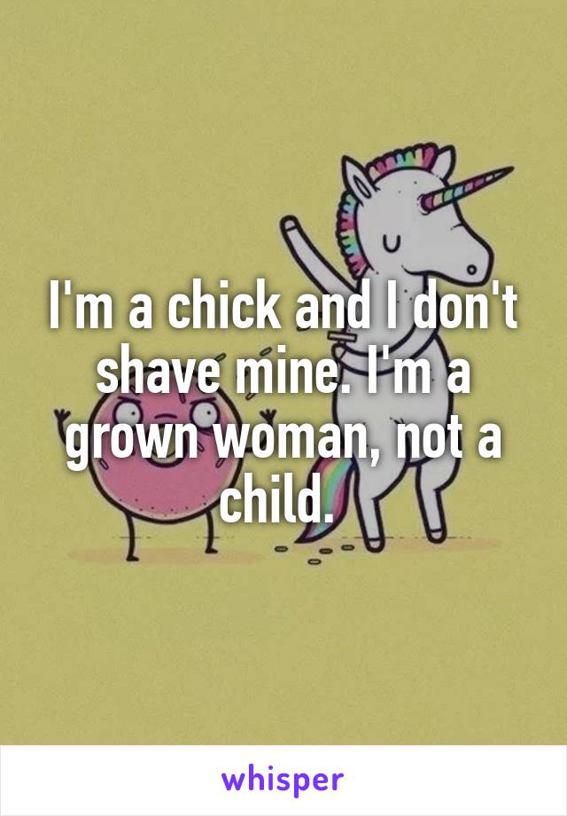 I'm a chick and I don't shave mine. I'm a grown woman, not a child. 