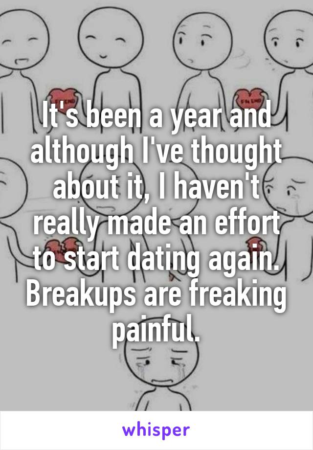 It's been a year and although I've thought about it, I haven't really made an effort to start dating again. Breakups are freaking painful.