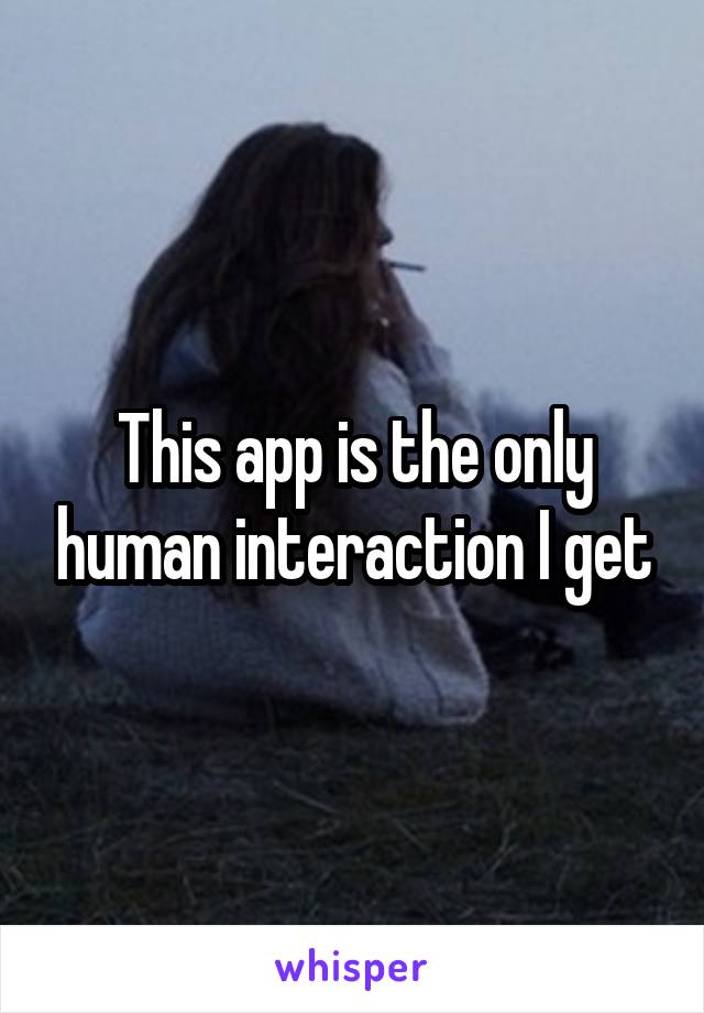 This app is the only human interaction I get