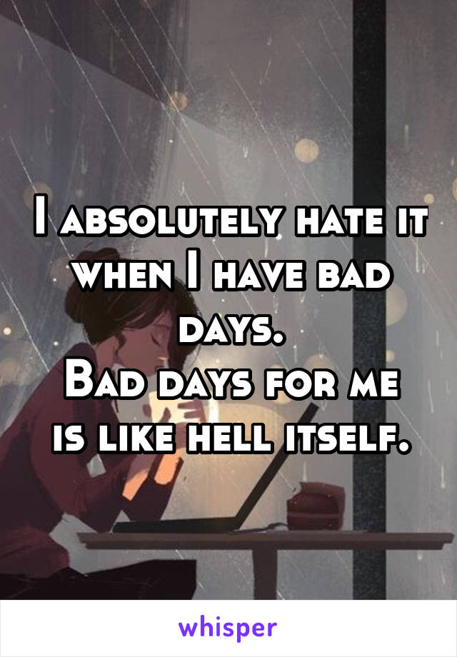 I absolutely hate it when I have bad days.
Bad days for me is like hell itself.