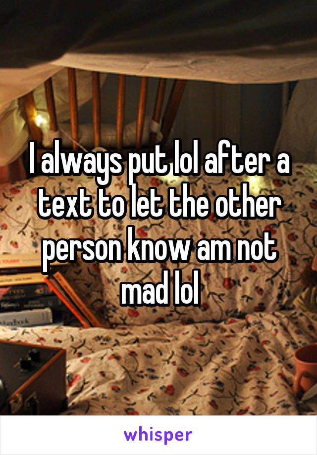 I always put lol after a text to let the other person know am not mad lol