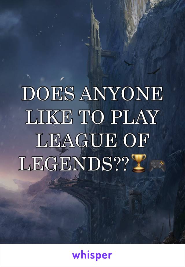 DOES ANYONE  LIKE TO PLAY LEAGUE OF LEGENDS??🏆🎮
