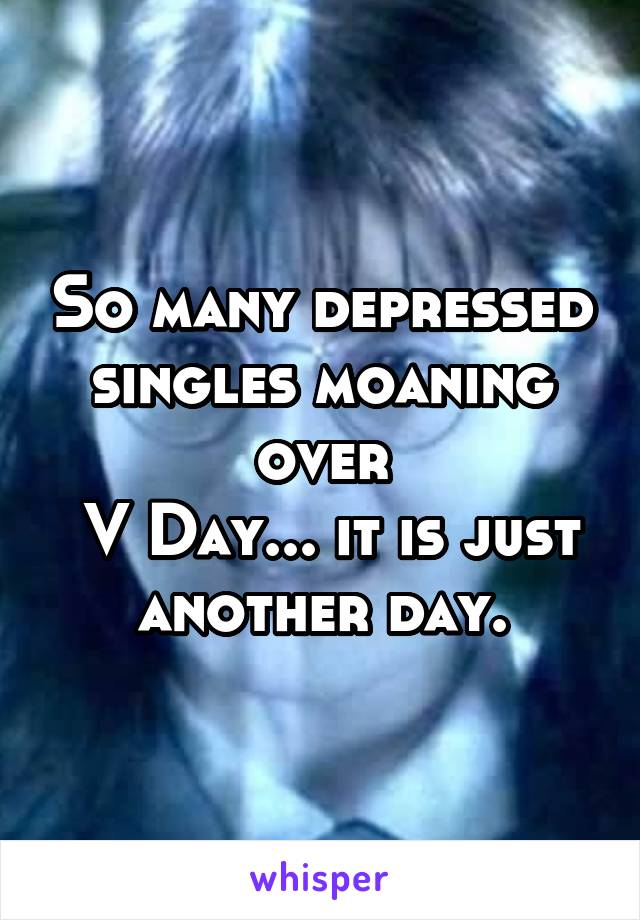So many depressed singles moaning over
 V Day... it is just another day.
