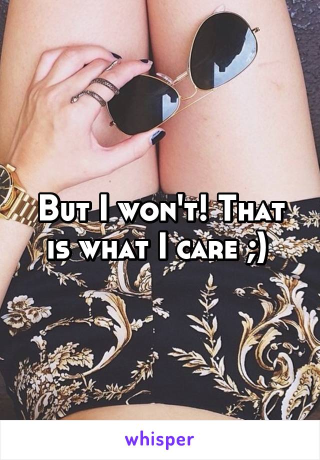 But I won't! That is what I care ;) 