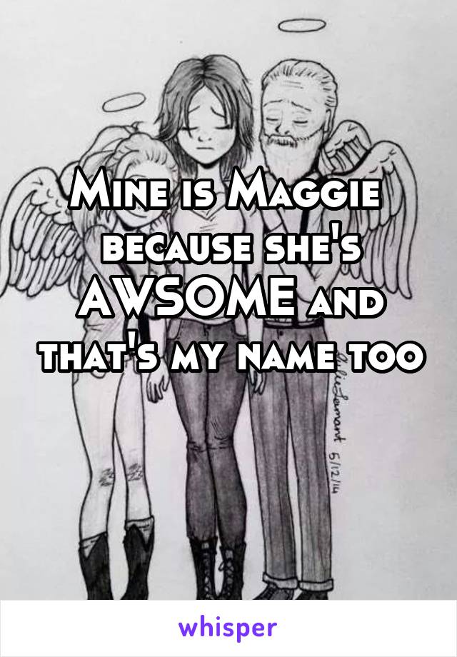 Mine is Maggie 
because she's AWSOME and that's my name too

