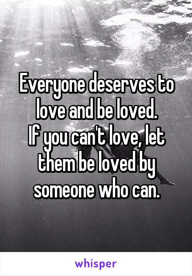 Everyone deserves to love and be loved.
If you can't love, let them be loved by someone who can.