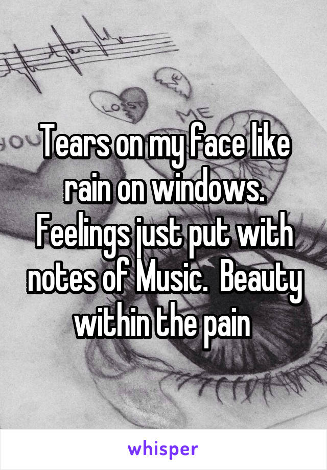 Tears on my face like rain on windows. Feelings just put with notes of Music.  Beauty within the pain 