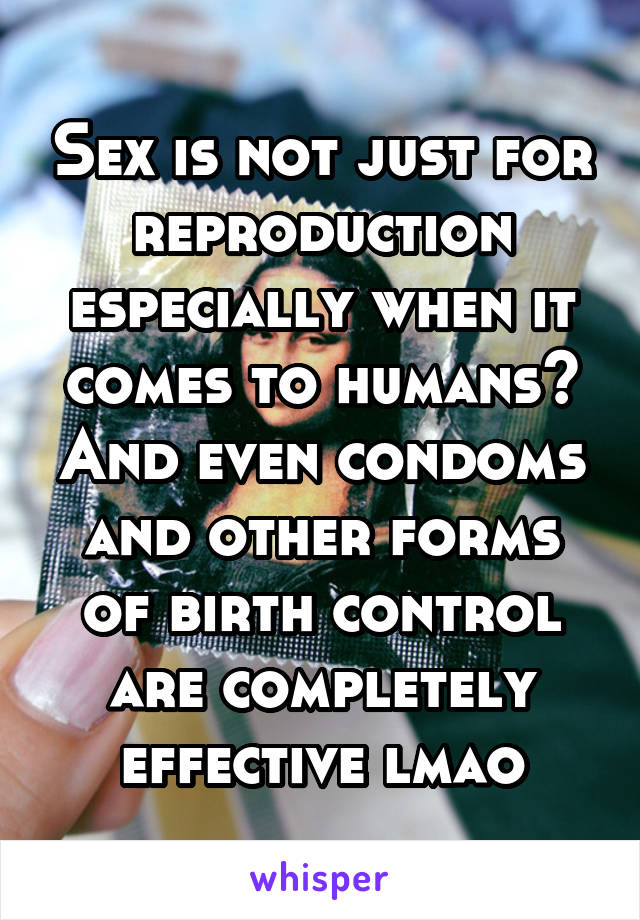 Sex is not just for reproduction especially when it comes to humans? And even condoms and other forms of birth control are completely effective lmao