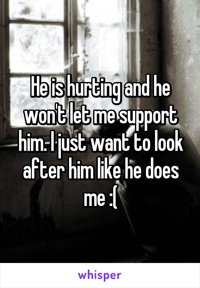 He is hurting and he won't let me support him. I just want to look after him like he does me :(