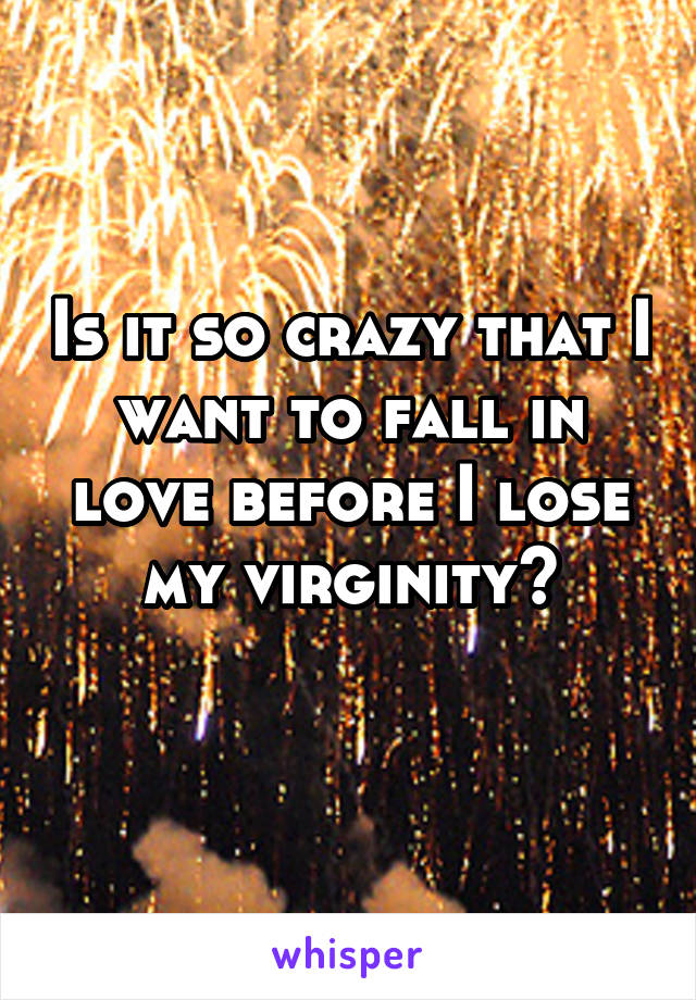 Is it so crazy that I want to fall in love before I lose my virginity?
