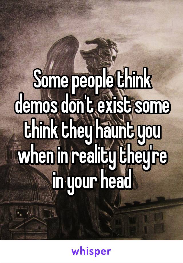 Some people think demos don't exist some think they haunt you when in reality they're in your head