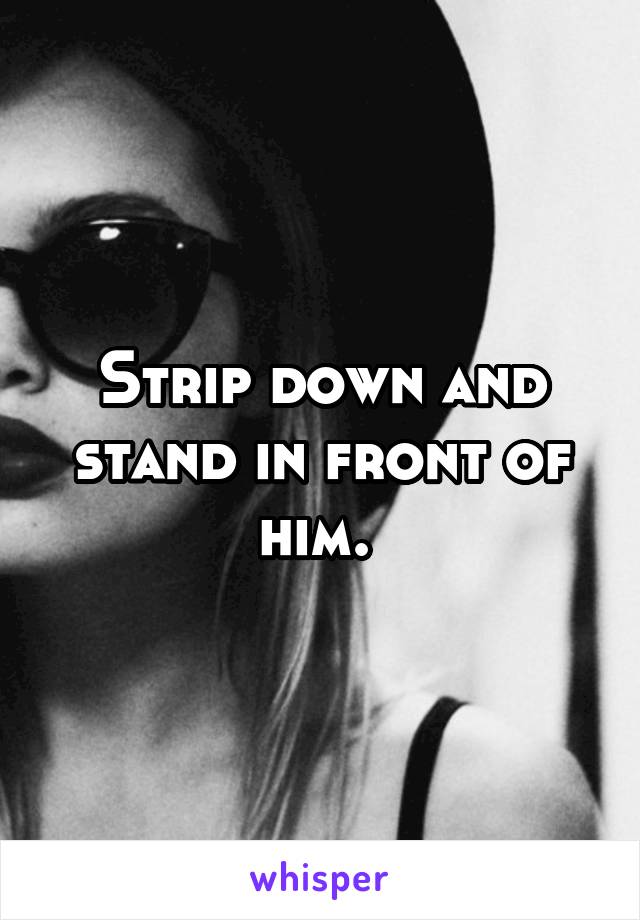 Strip down and stand in front of him. 