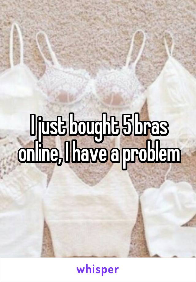 I just bought 5 bras online, I have a problem