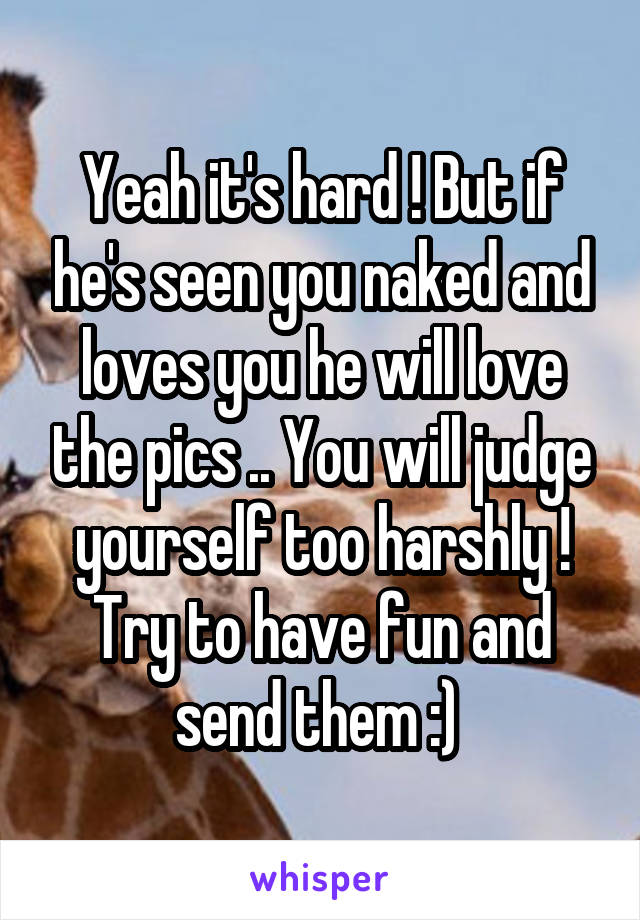 Yeah it's hard ! But if he's seen you naked and loves you he will love the pics .. You will judge yourself too harshly ! Try to have fun and send them :) 