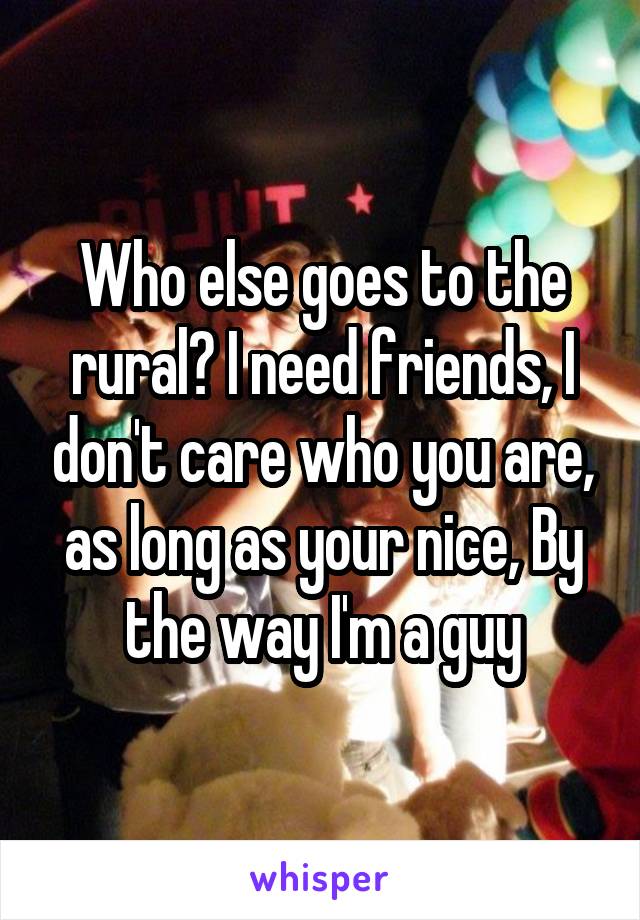 Who else goes to the rural? I need friends, I don't care who you are, as long as your nice, By the way I'm a guy