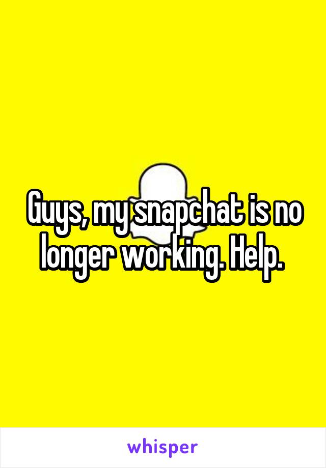 Guys, my snapchat is no longer working. Help. 